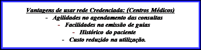 Caixa de texto: Vantagens de usar rede Credenciada: (Centros Médicos)
-	Agilidades no agendamento das consultas
-	Facilidades na emissão de guias
-	Histórico do paciente
-	Custo reduzido na utilização.

